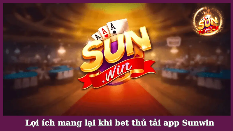 Lợi ích mang lại khi bet thủ tải app Sunwin